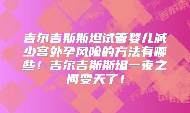 吉尔吉斯斯坦试管婴儿减少宫外孕风险的方法有哪些！吉尔吉斯斯坦一夜之间变天了！