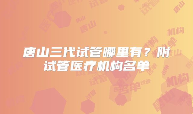 唐山三代试管哪里有?附试管医疗机构名单