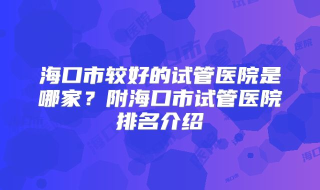 海口市较好的试管医院是哪家?附海口市试管医院排名介绍