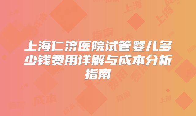 上海仁济医院试管婴儿多少钱费用详解与成本分析指南