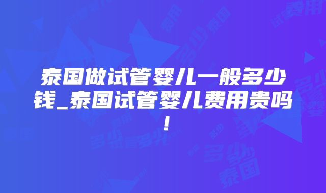 泰国做试管婴儿一般多少钱_泰国试管婴儿费用贵吗!