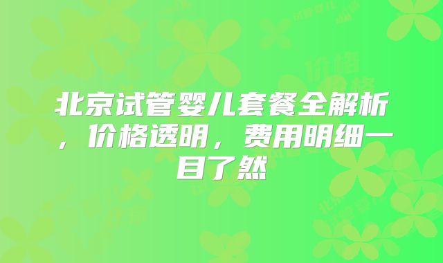 北京试管婴儿套餐全解析,价格透明,费用明细一目了然