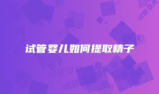 试管婴儿如何提取精子
