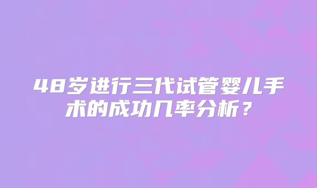 48岁进行三代试管婴儿手术的成功几率分析?