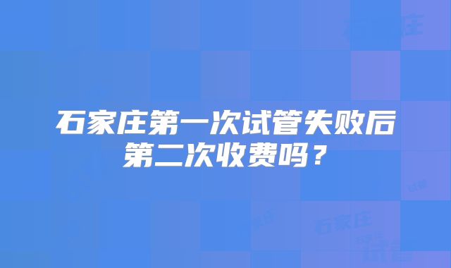 石家庄第一次试管失败后第二次收费吗？
