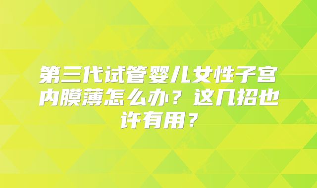 第三代试管婴儿女性子宫内膜薄怎么办？这几招也许有用？