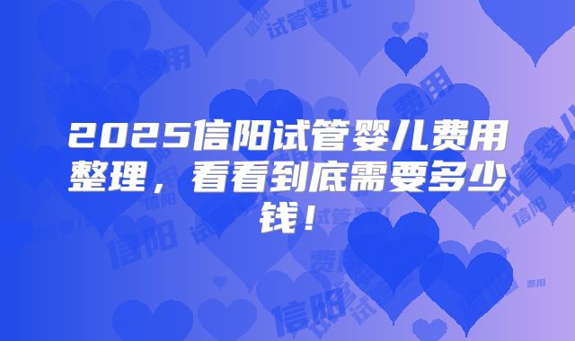 2025信阳试管婴儿费用整理,看看到底需要多少钱!