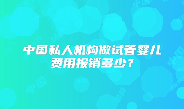 中国私人机构做试管婴儿费用报销多少?
