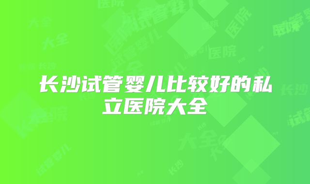 长沙试管婴儿比较好的私立医院大全