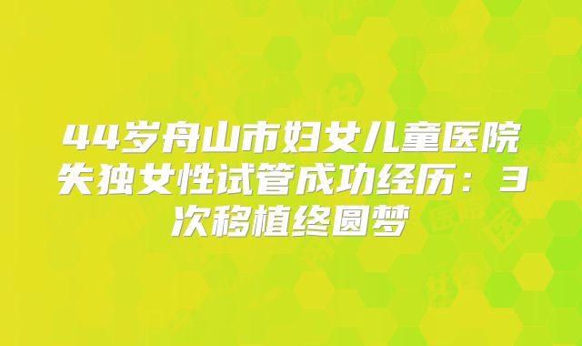 44岁舟山市妇女儿童医院失独女性试管成功经历:3次移植终圆梦