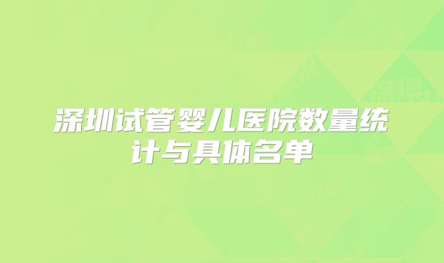 深圳试管婴儿医院数量统计与具体名单
