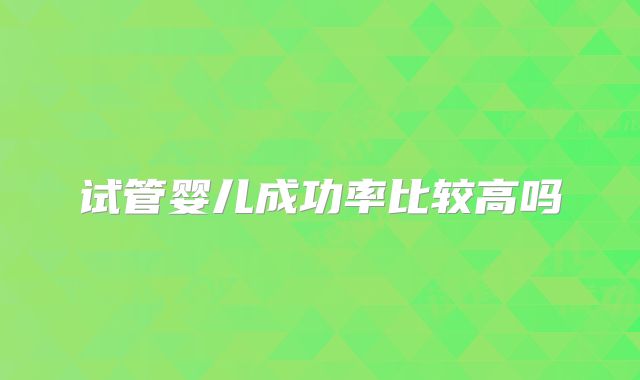 试管婴儿成功率比较高吗