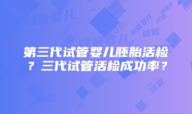 第三代试管婴儿胚胎活检？三代试管活检成功率？