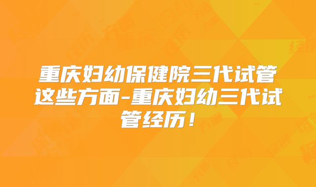 重庆妇幼保健院三代试管这些方面-重庆妇幼三代试管经历!