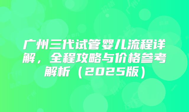 广州三代试管婴儿流程详解，全程攻略与价格参考解析（2025版）