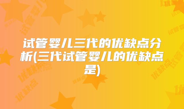 试管婴儿三代的优缺点分析(三代试管婴儿的优缺点是)