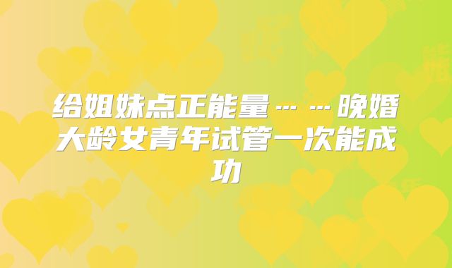 给姐妹点正能量……晚婚大龄女青年试管一次能成功