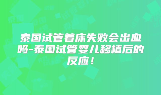泰国试管着床失败会出血吗-泰国试管婴儿移植后的反应！