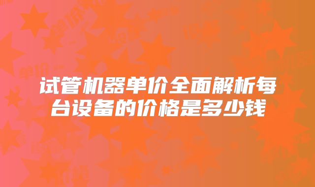 试管机器单价全面解析每台设备的价格是多少钱