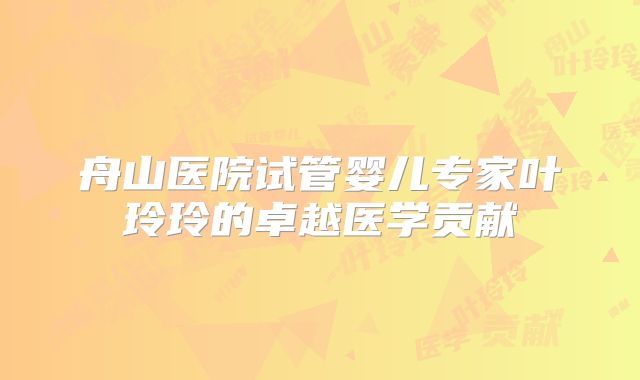 舟山医院试管婴儿专家叶玲玲的卓越医学贡献