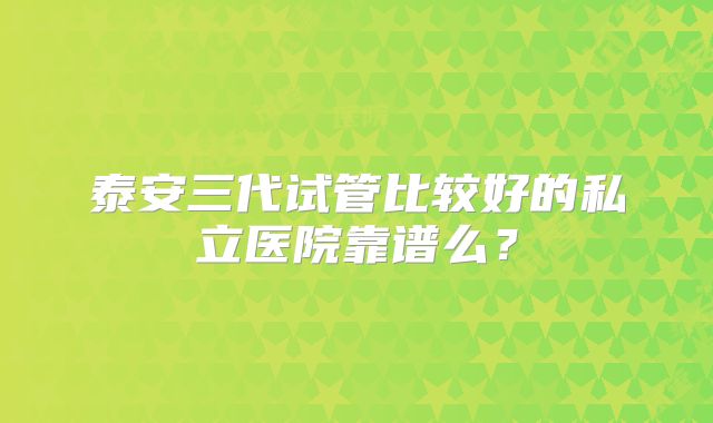 泰安三代试管比较好的私立医院靠谱么?