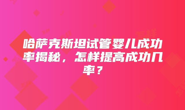 哈萨克斯坦试管婴儿成功率揭秘,怎样提高成功几率?