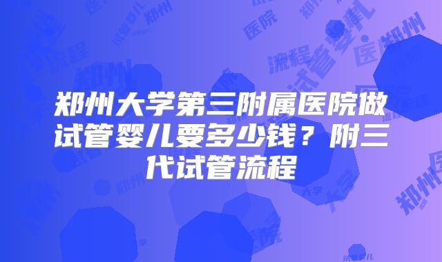 郑州大学第三附属医院做试管婴儿要多少钱?附三代试管流程