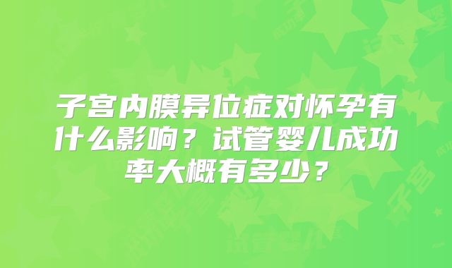 子宫内膜异位症对怀孕有什么影响？试管婴儿成功率大概有多少？