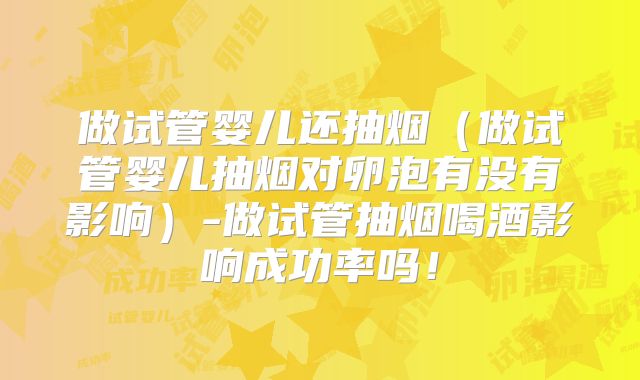 做试管婴儿还抽烟(做试管婴儿抽烟对卵泡有没有影响)-做试管抽烟喝酒影响成功率吗!