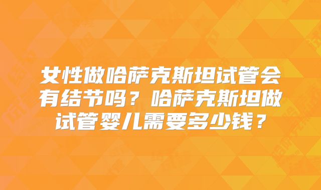 女性做哈萨克斯坦试管会有结节吗?哈萨克斯坦做试管婴儿需要多少钱?