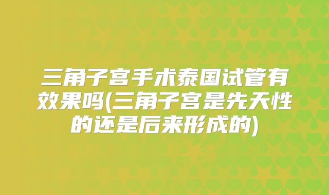 三角子宫手术泰国试管有效果吗(三角子宫是先天性的还是后来形成的)