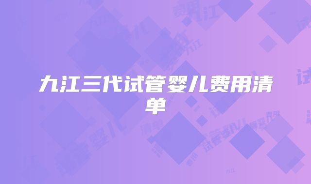 九江三代试管婴儿费用清单
