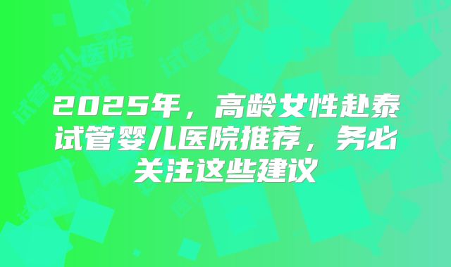 2025年,高龄女性赴泰试管婴儿医院推荐,务必关注这些建议