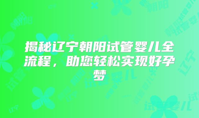 揭秘辽宁朝阳试管婴儿全流程,助您轻松实现好孕梦