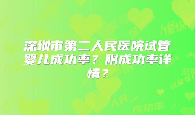深圳市第二人民医院试管婴儿成功率？附成功率详情？