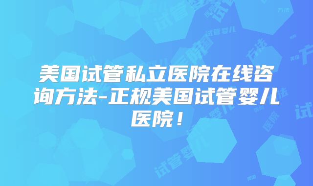 美国试管私立医院在线咨询方法-正规美国试管婴儿医院！