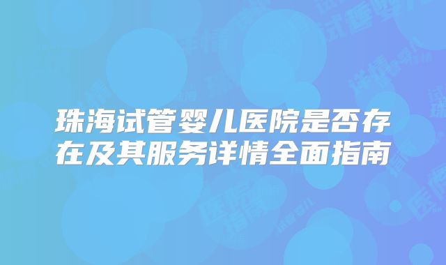 珠海试管婴儿医院是否存在及其服务详情全面指南