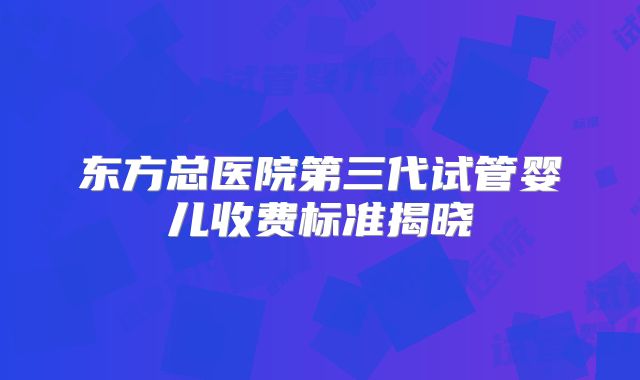 东方总医院第三代试管婴儿收费标准揭晓