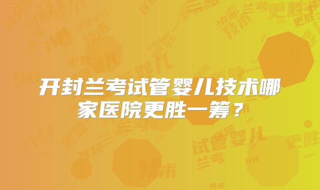 开封兰考试管婴儿技术哪家医院更胜一筹？
