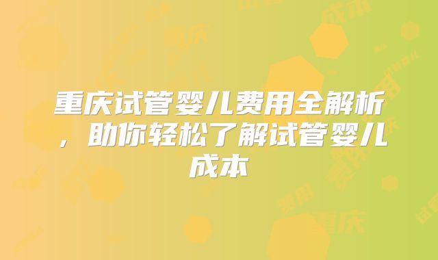 重庆试管婴儿费用全解析,助你轻松了解试管婴儿成本