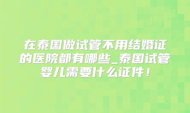 在泰国做试管不用结婚证的医院都有哪些_泰国试管婴儿需要什么证件！
