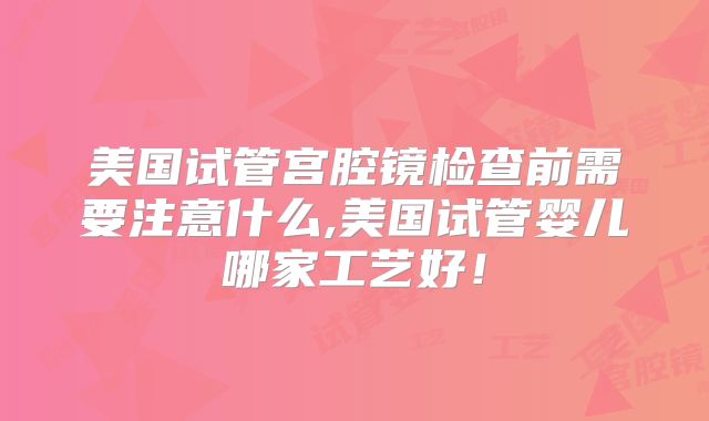 美国试管宫腔镜检查前需要注意什么,美国试管婴儿哪家工艺好!