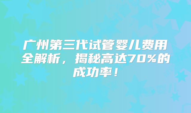 广州第三代试管婴儿费用全解析，揭秘高达70%的成功率！