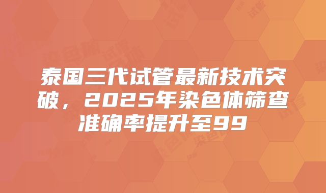 泰国三代试管最新技术突破，2025年染色体筛查准确率提升至99