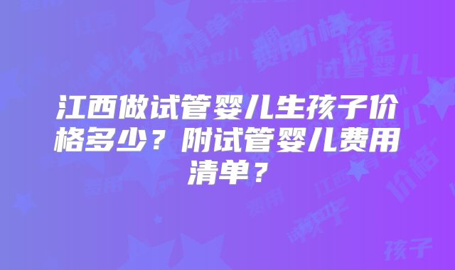 江西做试管婴儿生孩子价格多少?附试管婴儿费用清单?