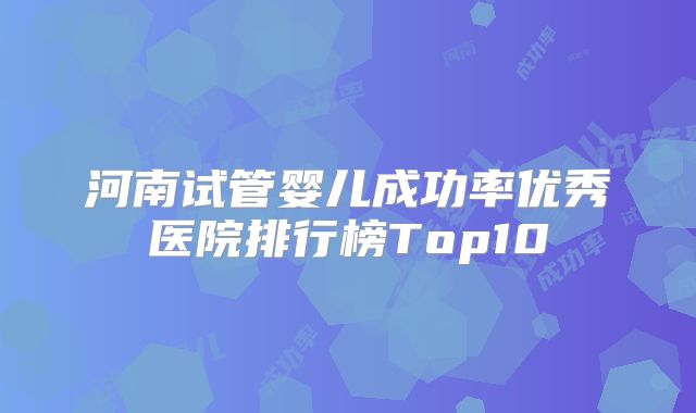 河南试管婴儿成功率优秀医院排行榜Top10