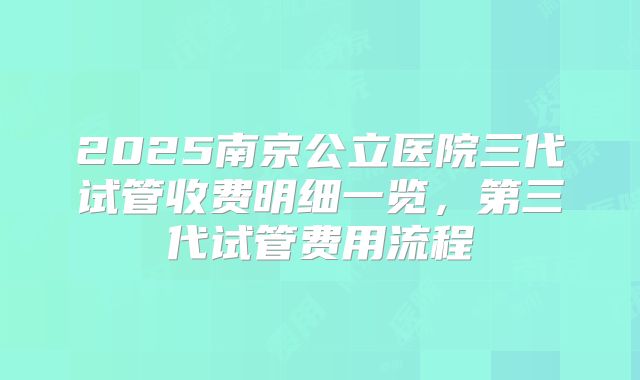 2025南京公立医院三代试管收费明细一览,第三代试管费用流程