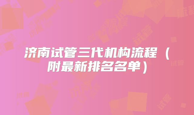 济南试管三代机构流程(附最新排名名单)