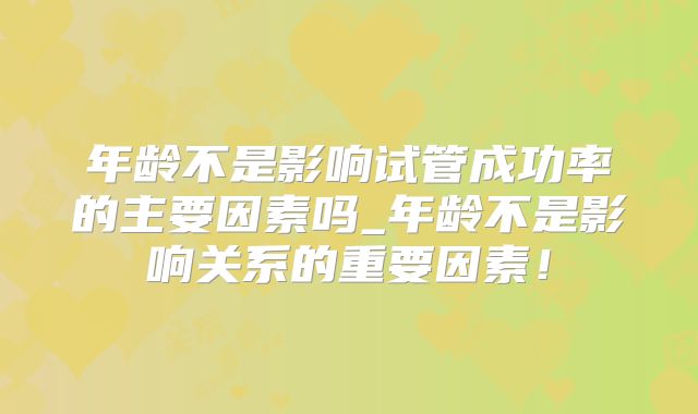 年龄不是影响试管成功率的主要因素吗_年龄不是影响关系的重要因素！