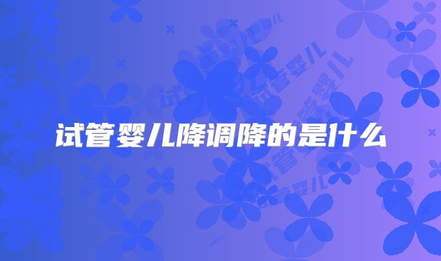 试管婴儿降调降的是什么